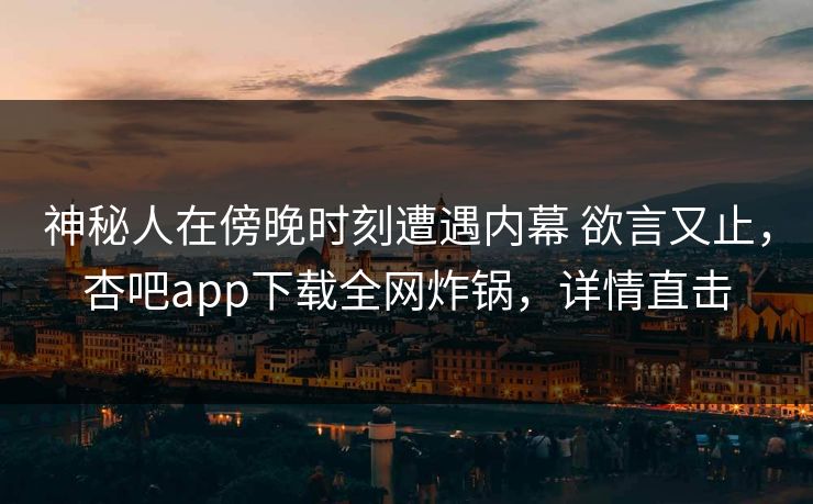神秘人在傍晚时刻遭遇内幕 欲言又止，杏吧app下载全网炸锅，详情直击