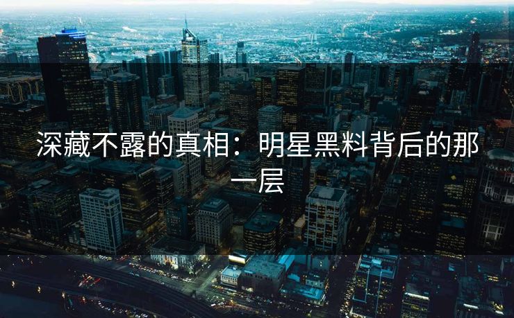 深藏不露的真相：明星黑料背后的那一层