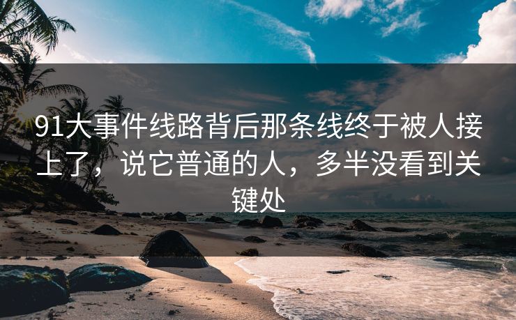 91大事件线路背后那条线终于被人接上了，说它普通的人，多半没看到关键处