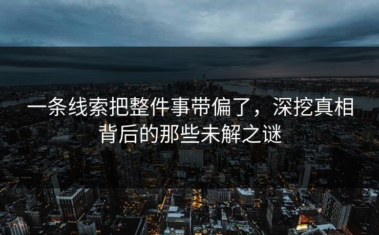 一条线索把整件事带偏了，深挖真相背后的那些未解之谜