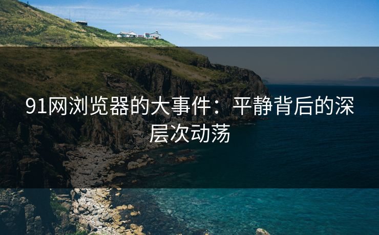 91网浏览器的大事件：平静背后的深层次动荡