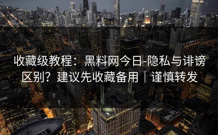 收藏级教程：黑料网今日-隐私与诽谤区别？建议先收藏备用｜谨慎转发
