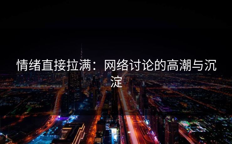 情绪直接拉满：网络讨论的高潮与沉淀