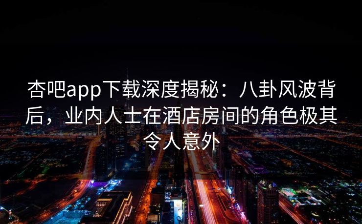 杏吧app下载深度揭秘:八卦风波背后,业内人士在酒店房间的角色极其令人意外