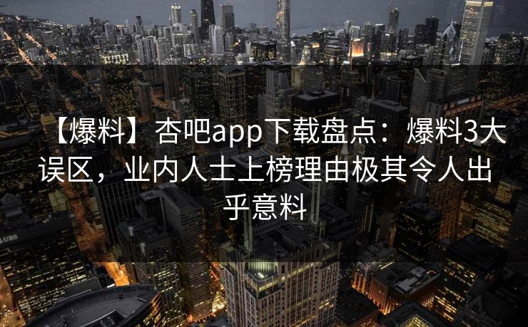 【爆料】杏吧app下载盘点:爆料3大误区,业内人士上榜理由极其令人出乎意料
