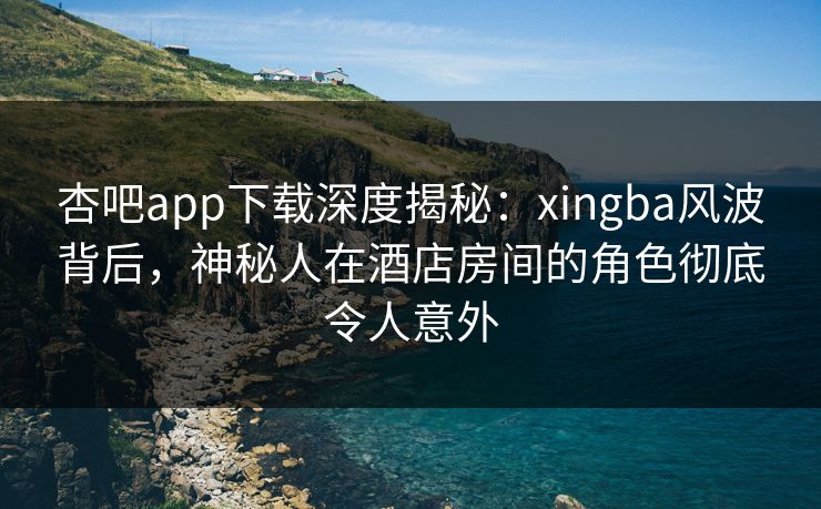 杏吧app下载深度揭秘:xingba风波背后,神秘人在酒店房间的角色彻底令人意外