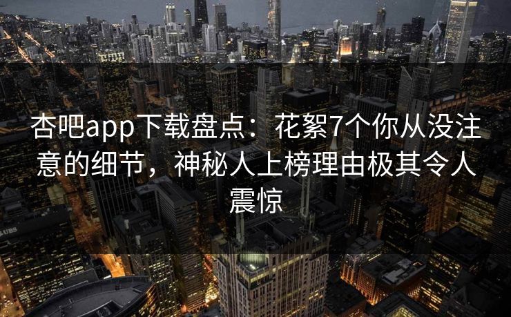 杏吧app下载盘点:花絮7个你从没注意的细节,神秘人上榜理由极其令人震惊